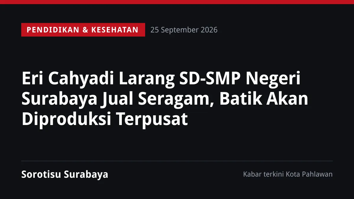 Eri Cahyadi Larang SD-SMP Negeri Surabaya Jual Seragam, Batik Akan Diproduksi Terpusat