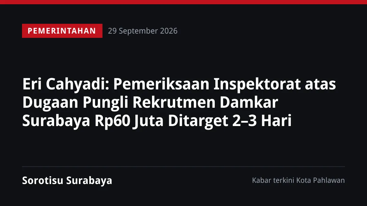 Eri Cahyadi: Pemeriksaan Inspektorat atas Dugaan Pungli Rekrutmen Damkar Surabaya Rp60 Juta Ditarget 2–3 Hari